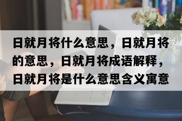 日就月將什么意思，日就月將的意思，日就月將成語(yǔ)解釋?zhuān)站驮聦⑹鞘裁匆馑己x寓意