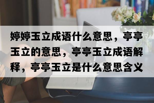 婷婷玉立成語(yǔ)什么意思，亭亭玉立的意思，亭亭玉立成語(yǔ)解釋?zhuān)ねび窳⑹鞘裁匆馑己x寓意