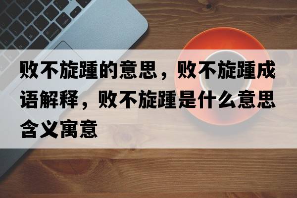敗不旋踵的意思，敗不旋踵成語(yǔ)解釋?zhuān)瑪〔恍嗍鞘裁匆馑己x寓意