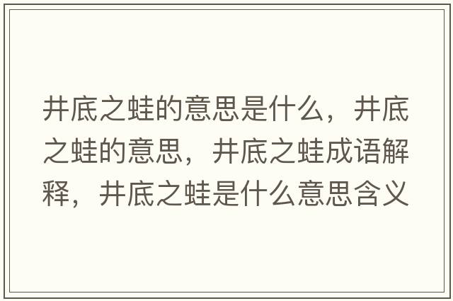 井底之蛙的意思是什么，井底之蛙的意思，井底之蛙成語(yǔ)解釋?zhuān)字苁鞘裁匆馑己x寓意
