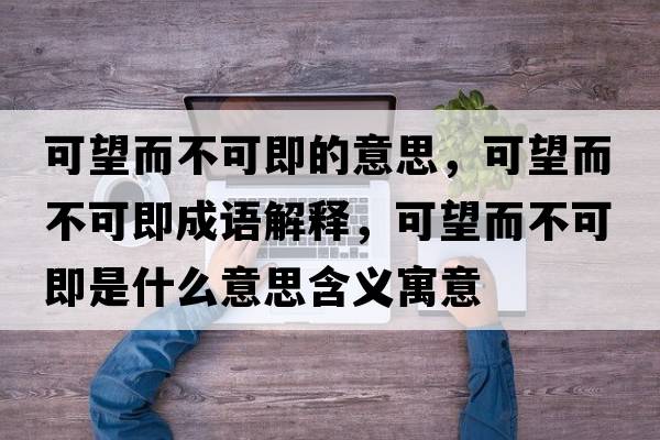 可望而不可即的意思，可望而不可即成語(yǔ)解釋?zhuān)赏豢杉词鞘裁匆馑己x寓意