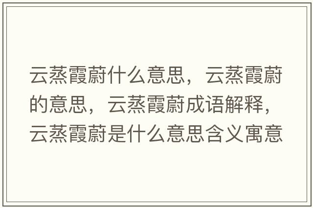 云蒸霞蔚什么意思，云蒸霞蔚的意思，云蒸霞蔚成語(yǔ)解釋?zhuān)普粝嘉凳鞘裁匆馑己x寓意
