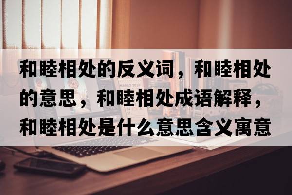 和睦相處的反義詞，和睦相處的意思，和睦相處成語(yǔ)解釋?zhuān)湍老嗵幨鞘裁匆馑己x寓意