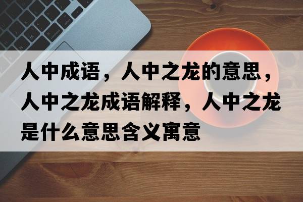 人中成語(yǔ)，人中之龍的意思，人中之龍成語(yǔ)解釋?zhuān)酥兄埵鞘裁匆馑己x寓意