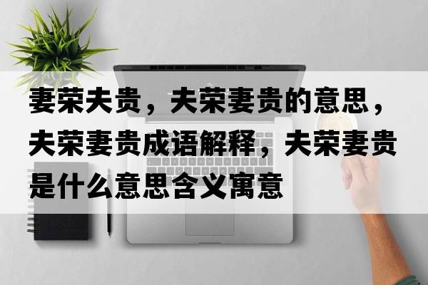 妻榮夫貴，夫榮妻貴的意思，夫榮妻貴成語(yǔ)解釋?zhuān)驑s妻貴是什么意思含義寓意