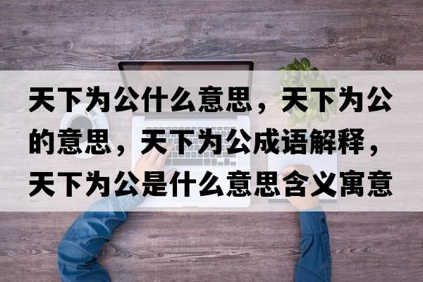天下為公什么意思，天下為公的意思，天下為公成語(yǔ)解釋?zhuān)煜聻楣鞘裁匆馑己x寓意