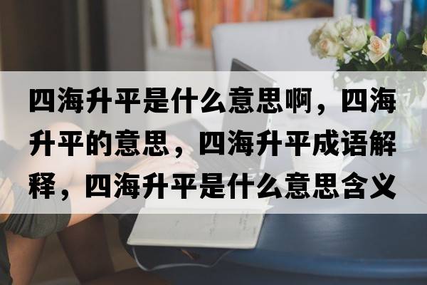 四海升平是什么意思啊，四海升平的意思，四海升平成語(yǔ)解釋?zhuān)暮Ｉ绞鞘裁匆馑己x寓意