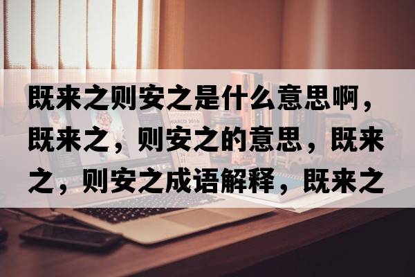 既來(lái)之則安之是什么意思啊，既來(lái)之，則安之的意思，既來(lái)之，則安之成語(yǔ)解釋?zhuān)葋?lái)之，則安之是什么意思含義寓意