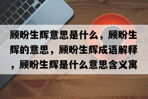 顧盼生輝意思是什么，顧盼生輝的意思，顧盼生輝成語(yǔ)解釋?zhuān)櫯紊x是什么意思含義寓意