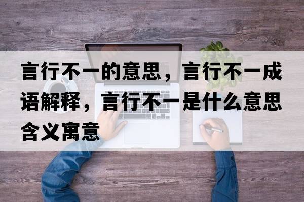 言行不一的意思，言行不一成語(yǔ)解釋?zhuān)孕胁灰皇鞘裁匆馑己x寓意