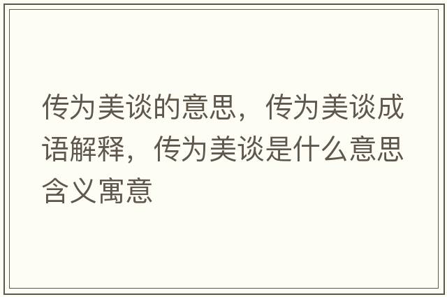 傳為美談的意思，傳為美談成語(yǔ)解釋?zhuān)瑐鳛槊勒勈鞘裁匆馑己x寓意
