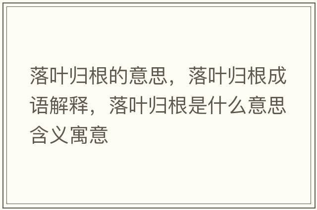 落葉歸根的意思，落葉歸根成語(yǔ)解釋?zhuān)淙~歸根是什么意思含義寓意