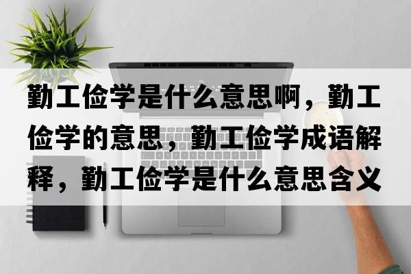 勤工儉學(xué)是什么意思啊，勤工儉學(xué)的意思，勤工儉學(xué)成語(yǔ)解釋?zhuān)诠€學(xué)是什么意思含義寓意
