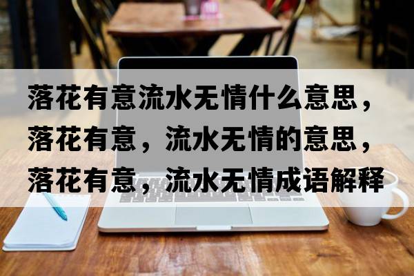 落花有意流水無(wú)情什么意思，落花有意，流水無(wú)情的意思，落花有意，流水無(wú)情成語(yǔ)解釋?zhuān)浠ㄓ幸?，流水無(wú)情是什么意思含義寓意