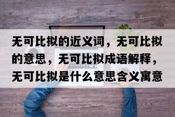 無(wú)可比擬的近義詞，無(wú)可比擬的意思，無(wú)可比擬成語(yǔ)解釋?zhuān)瑹o(wú)可比擬是什么意思含義寓意