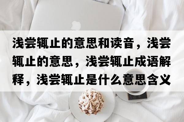 淺嘗輒止的意思和讀音，淺嘗輒止的意思，淺嘗輒止成語(yǔ)解釋?zhuān)瑴\嘗輒止是什么意思含義寓意