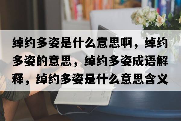 綽約多姿是什么意思啊，綽約多姿的意思，綽約多姿成語(yǔ)解釋?zhuān)b約多姿是什么意思含義寓意
