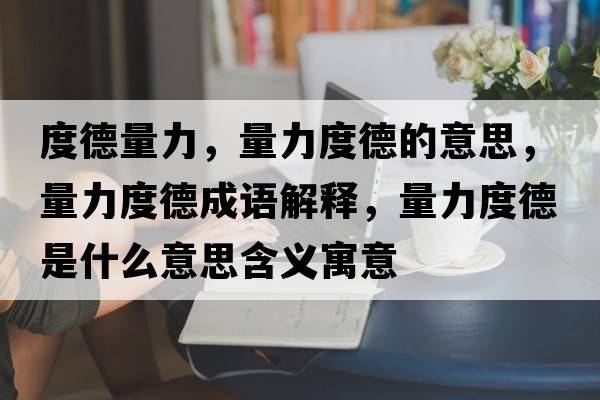 度德量力，量力度德的意思，量力度德成語(yǔ)解釋?zhuān)苛Χ鹊率鞘裁匆馑己x寓意