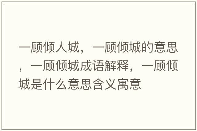 一顧傾人城，一顧傾城的意思，一顧傾城成語(yǔ)解釋?zhuān)活檭A城是什么意思含義寓意