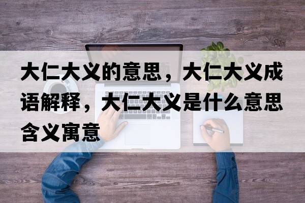 大仁大義的意思，大仁大義成語(yǔ)解釋?zhuān)笕蚀罅x是什么意思含義寓意