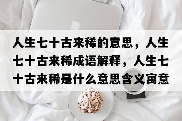 人生七十古來(lái)稀的意思，人生七十古來(lái)稀成語(yǔ)解釋?zhuān)松呤艁?lái)稀是什么意思含義寓意