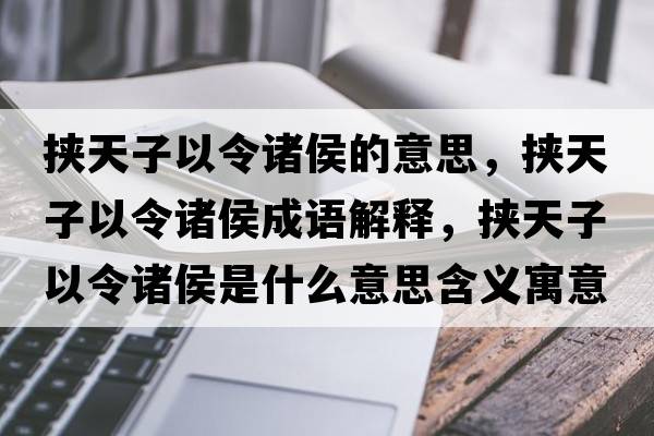 挾天子以令諸侯的意思，挾天子以令諸侯成語(yǔ)解釋?zhuān)瑨短熳右粤钪T侯是什么意思含義寓意