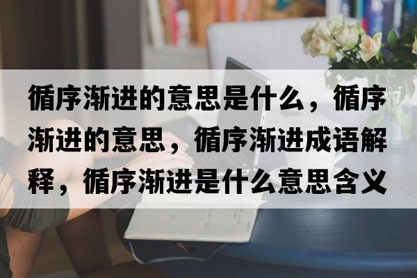 循序漸進(jìn)的意思是什么，循序漸進(jìn)的意思，循序漸進(jìn)成語(yǔ)解釋?zhuān)驖u進(jìn)是什么意思含義寓意