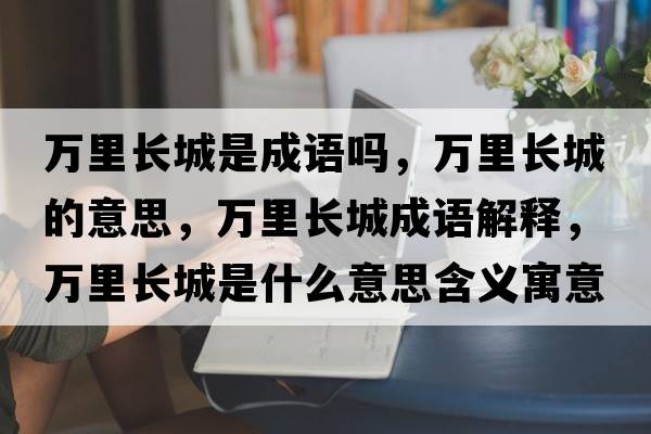 萬(wàn)里長(cháng)城是成語(yǔ)嗎，萬(wàn)里長(cháng)城的意思，萬(wàn)里長(cháng)城成語(yǔ)解釋?zhuān)f(wàn)里長(cháng)城是什么意思含義寓意
