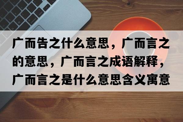 廣而告之什么意思，廣而言之的意思，廣而言之成語(yǔ)解釋?zhuān)瑥V而言之是什么意思含義寓意