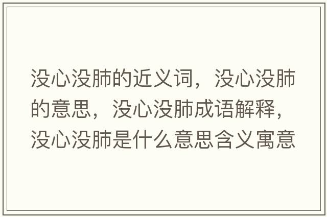 沒(méi)心沒(méi)肺的近義詞，沒(méi)心沒(méi)肺的意思，沒(méi)心沒(méi)肺成語(yǔ)解釋?zhuān)瑳](méi)心沒(méi)肺是什么意思含義寓意