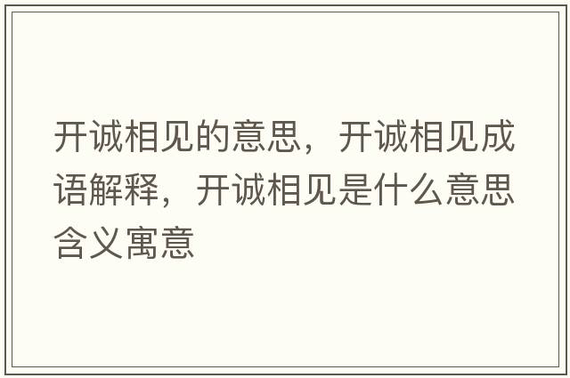 開(kāi)誠相見(jiàn)的意思，開(kāi)誠相見(jiàn)成語(yǔ)解釋?zhuān)_(kāi)誠相見(jiàn)是什么意思含義寓意