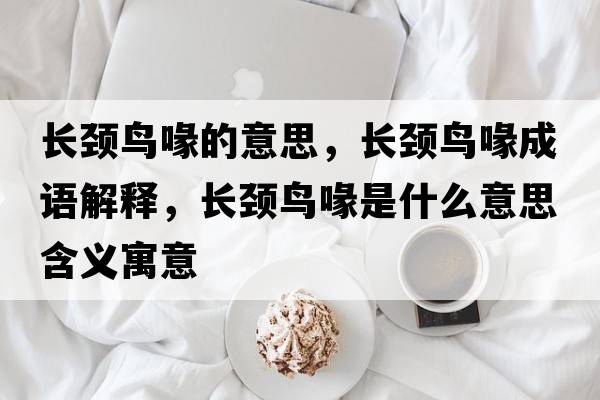 長(cháng)頸鳥(niǎo)喙的意思，長(cháng)頸鳥(niǎo)喙成語(yǔ)解釋?zhuān)L(cháng)頸鳥(niǎo)喙是什么意思含義寓意