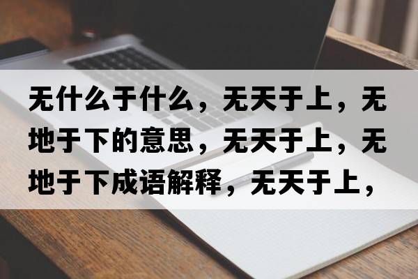 無(wú)什么于什么，無(wú)天于上，無(wú)地于下的意思，無(wú)天于上，無(wú)地于下成語(yǔ)解釋?zhuān)瑹o(wú)天于上，無(wú)地于下是什么意思含義寓意