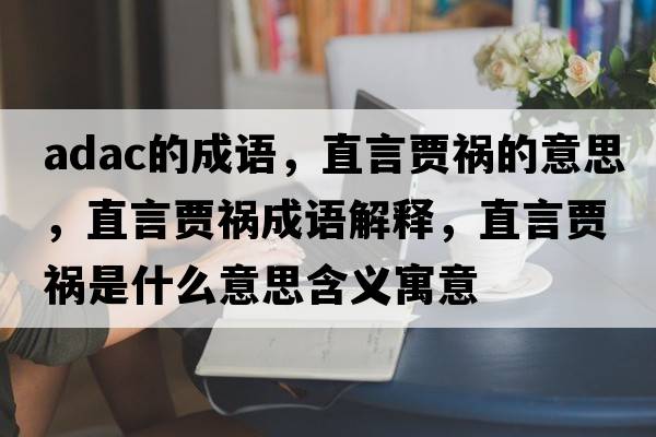 adac的成語(yǔ)，直言賈禍的意思，直言賈禍成語(yǔ)解釋?zhuān)毖再Z禍是什么意思含義寓意