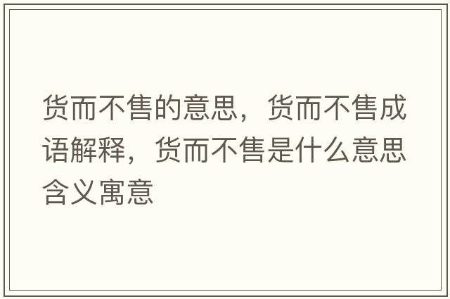 貨而不售的意思，貨而不售成語(yǔ)解釋?zhuān)浂皇凼鞘裁匆馑己x寓意