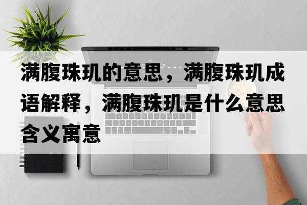 滿(mǎn)腹珠璣的意思，滿(mǎn)腹珠璣成語(yǔ)解釋?zhuān)瑵M(mǎn)腹珠璣是什么意思含義寓意