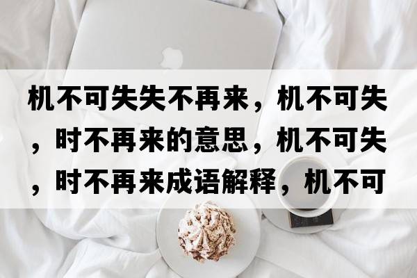 機不可失失不再來(lái)，機不可失，時(shí)不再來(lái)的意思，機不可失，時(shí)不再來(lái)成語(yǔ)解釋?zhuān)瑱C不可失，時(shí)不再來(lái)是什么意思含義寓意