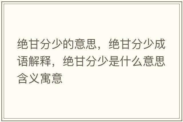 絕甘分少的意思，絕甘分少成語(yǔ)解釋?zhuān)^甘分少是什么意思含義寓意