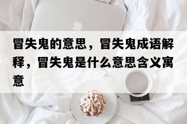 冒失鬼的意思，冒失鬼成語(yǔ)解釋?zhuān)笆Ч硎鞘裁匆馑己x寓意