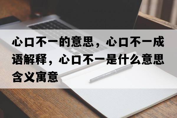 心口不一的意思，心口不一成語(yǔ)解釋?zhuān)目诓灰皇鞘裁匆馑己x寓意