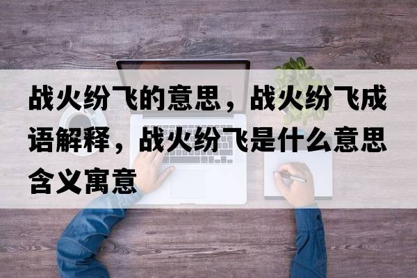 戰火紛飛的意思，戰火紛飛成語(yǔ)解釋?zhuān)瑧鸹鸺婏w是什么意思含義寓意