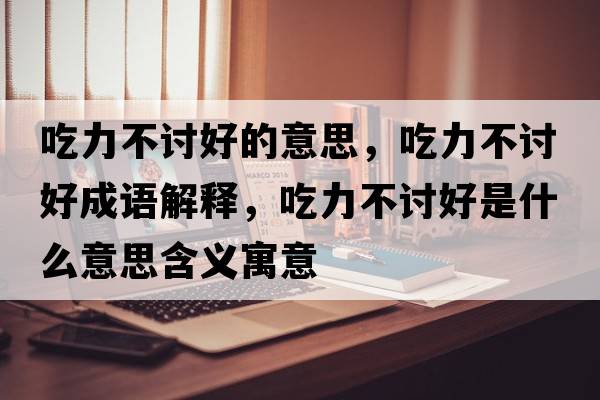 吃力不討好的意思，吃力不討好成語(yǔ)解釋?zhuān)粤Σ挥懞檬鞘裁匆馑己x寓意