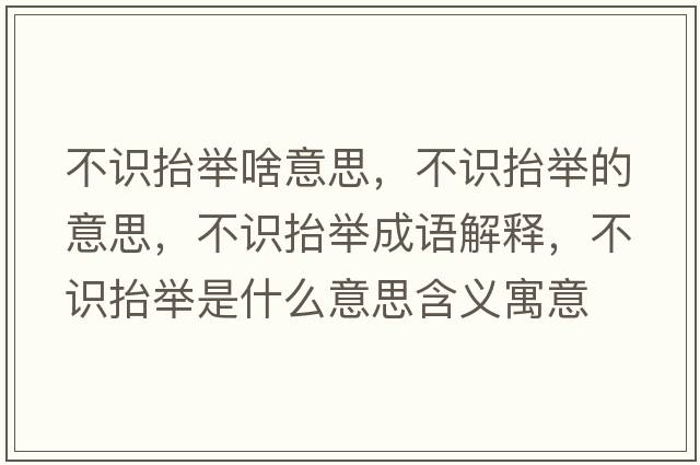 不識抬舉啥意思，不識抬舉的意思，不識抬舉成語(yǔ)解釋?zhuān)蛔R抬舉是什么意思含義寓意