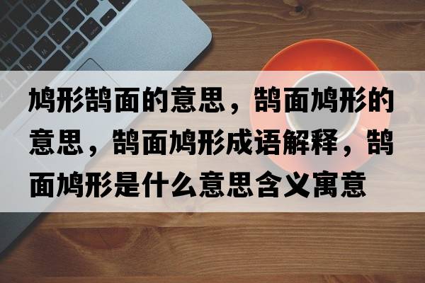 鳩形鵠面的意思，鵠面鳩形的意思，鵠面鳩形成語(yǔ)解釋?zhuān)]面鳩形是什么意思含義寓意