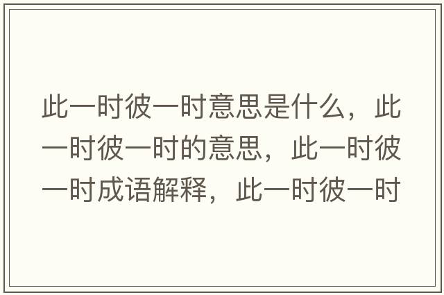 此一時(shí)彼一時(shí)意思是什么，此一時(shí)彼一時(shí)的意思，此一時(shí)彼一時(shí)成語(yǔ)解釋?zhuān)艘粫r(shí)彼一時(shí)是什么意思含義寓意