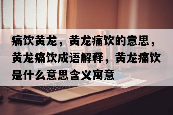 痛飲黃龍，黃龍痛飲的意思，黃龍痛飲成語(yǔ)解釋?zhuān)S龍痛飲是什么意思含義寓意