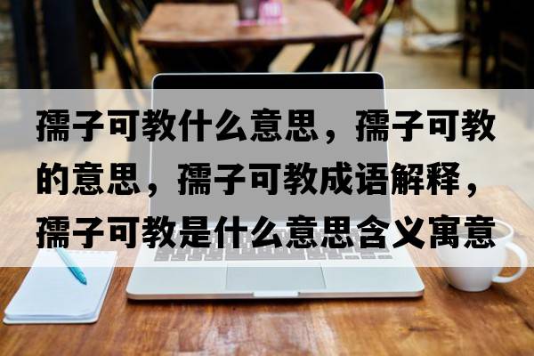 孺子可教什么意思，孺子可教的意思，孺子可教成語(yǔ)解釋?zhuān)孀涌山淌鞘裁匆馑己x寓意