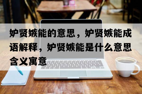 妒賢嫉能的意思，妒賢嫉能成語(yǔ)解釋?zhuān)寿t嫉能是什么意思含義寓意