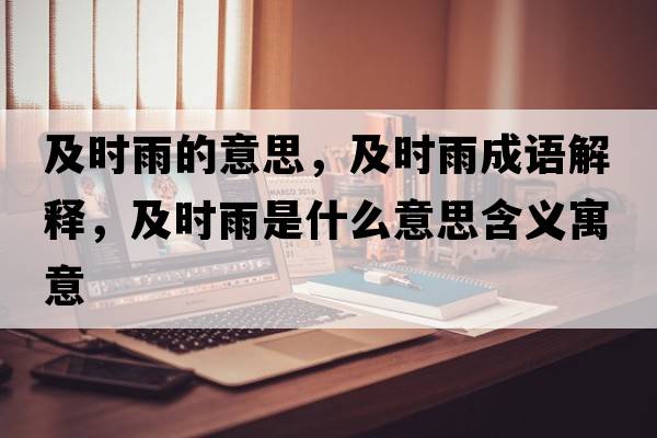 及時(shí)雨的意思，及時(shí)雨成語(yǔ)解釋?zhuān)皶r(shí)雨是什么意思含義寓意