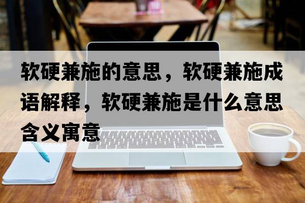 軟硬兼施的意思，軟硬兼施成語(yǔ)解釋?zhuān)浻布媸┦鞘裁匆馑己x寓意